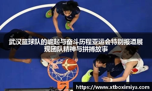 武汉篮球队的崛起与奋斗历程亚运会特别报道展现团队精神与拼搏故事