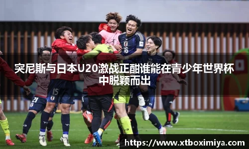 突尼斯与日本U20激战正酣谁能在青少年世界杯中脱颖而出